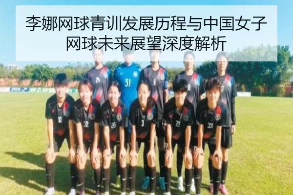 李娜网球青训发展历程与中国女子网球未来展望深度解析